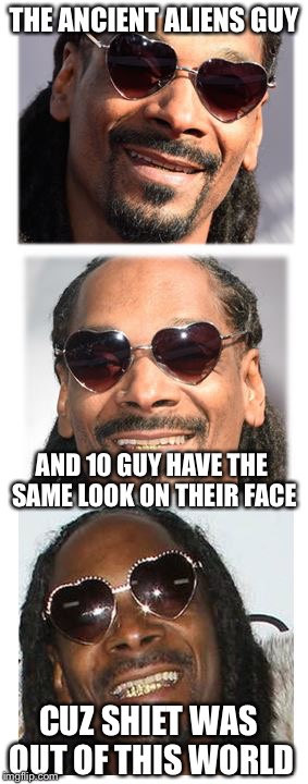 Bad Pun Dogg | THE ANCIENT ALIENS GUY; AND 10 GUY HAVE THE SAME LOOK ON THEIR FACE; CUZ SHIET WAS OUT OF THIS WORLD | image tagged in bad pun dogg | made w/ Imgflip meme maker