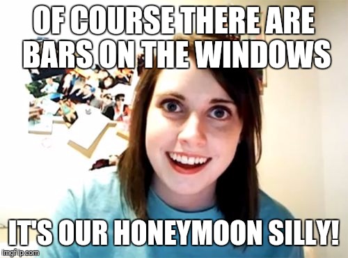 Overly Attached Girlfriend | OF COURSE THERE ARE BARS ON THE WINDOWS; IT'S OUR HONEYMOON SILLY! | image tagged in memes,overly attached girlfriend | made w/ Imgflip meme maker