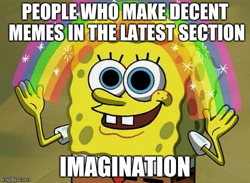 Imagination Spongebob Meme |  PEOPLE WHO MAKE DECENT MEMES IN THE LATEST SECTION; IMAGINATION | image tagged in memes,imagination spongebob | made w/ Imgflip meme maker
