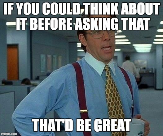 That Would Be Great Meme | IF YOU COULD THINK ABOUT IT BEFORE ASKING THAT THAT'D BE GREAT | image tagged in memes,that would be great | made w/ Imgflip meme maker