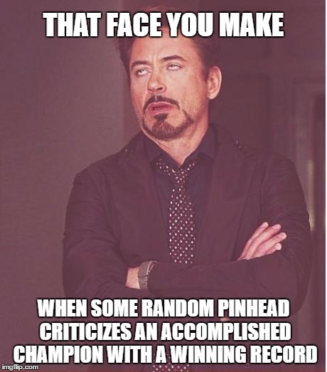 Face You Make Robert Downey Jr Meme | THAT FACE YOU MAKE WHEN SOME RANDOM PINHEAD CRITICIZES AN ACCOMPLISHED CHAMPION WITH A WINNING RECORD | image tagged in memes,face you make robert downey jr | made w/ Imgflip meme maker