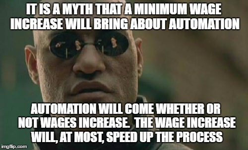 Matrix Morpheus | IT IS A MYTH THAT A MINIMUM WAGE INCREASE WILL BRING ABOUT AUTOMATION; AUTOMATION WILL COME WHETHER OR NOT WAGES INCREASE.  THE WAGE INCREASE WILL, AT MOST, SPEED UP THE PROCESS | image tagged in memes,matrix morpheus | made w/ Imgflip meme maker