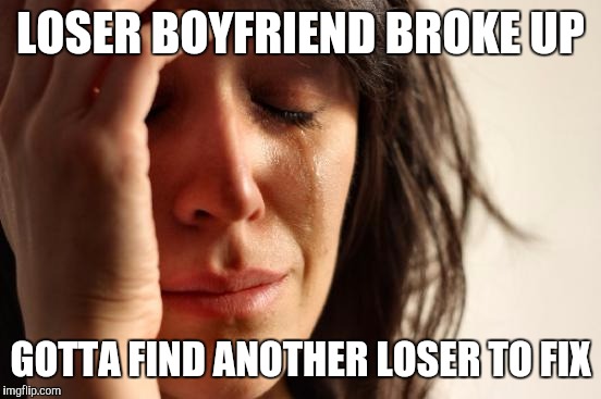 First World Problems | LOSER BOYFRIEND BROKE UP; GOTTA FIND ANOTHER LOSER TO FIX | image tagged in memes,first world problems | made w/ Imgflip meme maker