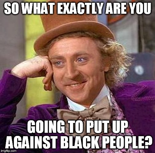 Creepy Condescending Wonka Meme | SO WHAT EXACTLY ARE YOU GOING TO PUT UP AGAINST BLACK PEOPLE? | image tagged in memes,creepy condescending wonka | made w/ Imgflip meme maker