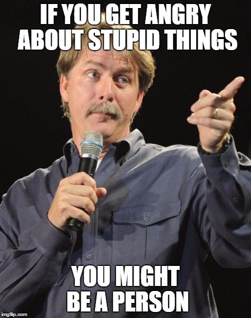 Jeff Foxworthy | IF YOU GET ANGRY ABOUT STUPID THINGS; YOU MIGHT BE A PERSON | image tagged in jeff foxworthy | made w/ Imgflip meme maker