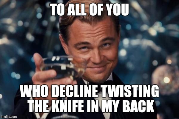Leonardo Dicaprio Cheers | TO ALL OF YOU; WHO DECLINE TWISTING THE KNIFE IN MY BACK | image tagged in memes,leonardo dicaprio cheers | made w/ Imgflip meme maker