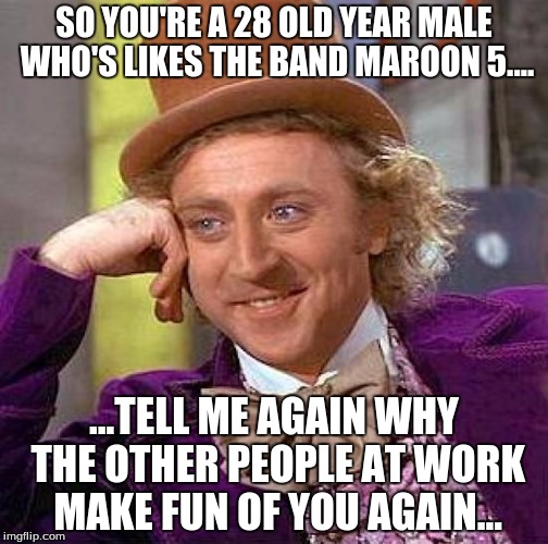 Creepy Condescending Wonka Meme | SO YOU'RE A 28 OLD YEAR MALE WHO'S LIKES THE BAND MAROON 5.... ...TELL ME AGAIN WHY THE OTHER PEOPLE AT WORK MAKE FUN OF YOU AGAIN... | image tagged in memes,creepy condescending wonka | made w/ Imgflip meme maker