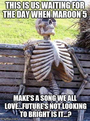 Waiting Skeleton | THIS IS US WAITING FOR THE DAY WHEN MAROON 5; MAKE'S A SONG WE ALL LOVE...FUTURE'S NOT LOOKING TO BRIGHT IS IT...? | image tagged in memes,waiting skeleton | made w/ Imgflip meme maker