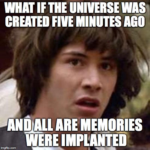 Conspiracy Keanu Meme | WHAT IF THE UNIVERSE WAS CREATED FIVE MINUTES AGO; AND ALL ARE MEMORIES WERE IMPLANTED | image tagged in memes,conspiracy keanu | made w/ Imgflip meme maker
