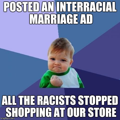 Maybe That Was Old Navy's Plan The Whole Time? | POSTED AN INTERRACIAL MARRIAGE AD; ALL THE RACISTS STOPPED SHOPPING AT OUR STORE | image tagged in memes,success kid,racism,equality,business,advertising,AdviceAnimals | made w/ Imgflip meme maker