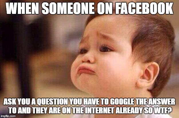 Facebook Annoy | WHEN SOMEONE ON FACEBOOK; ASK YOU A QUESTION YOU HAVE TO GOOGLE THE ANSWER TO AND THEY ARE ON THE INTERNET ALREADY SO WTF? | image tagged in annoyed,facebook,google,baby | made w/ Imgflip meme maker
