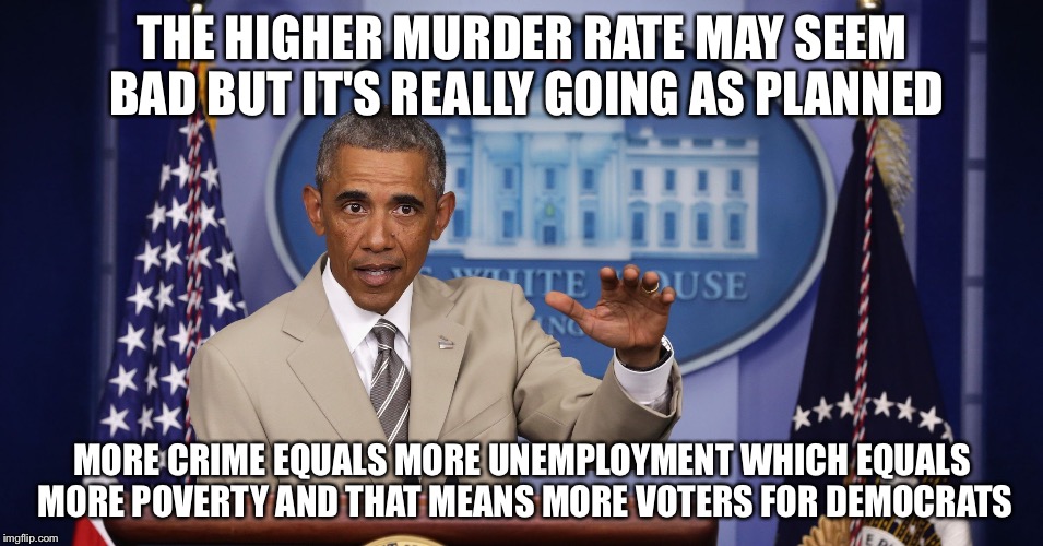 President Obama is not disappointed in his former chief of staff, now Mayor of Chicago | THE HIGHER MURDER RATE MAY SEEM BAD BUT IT'S REALLY GOING AS PLANNED MORE CRIME EQUALS MORE UNEMPLOYMENT WHICH EQUALS MORE POVERTY AND THAT  | image tagged in too much bs,chicago,barack obama,memes | made w/ Imgflip meme maker