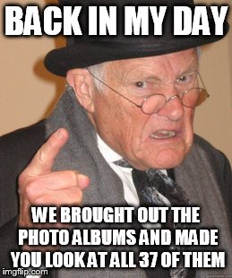 Back In My Day Meme | BACK IN MY DAY WE BROUGHT OUT THE PHOTO ALBUMS AND MADE YOU LOOK AT ALL 37 OF THEM | image tagged in memes,back in my day | made w/ Imgflip meme maker