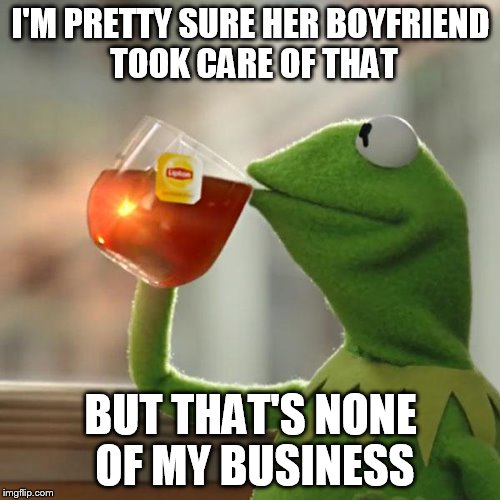 But That's None Of My Business Meme | I'M PRETTY SURE HER BOYFRIEND TOOK CARE OF THAT BUT THAT'S NONE OF MY BUSINESS | image tagged in memes,but thats none of my business,kermit the frog | made w/ Imgflip meme maker