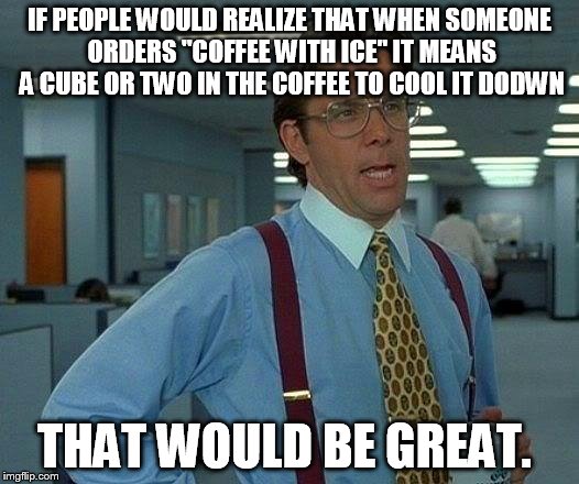 That Would Be Great Meme | IF PEOPLE WOULD REALIZE THAT WHEN SOMEONE ORDERS "COFFEE WITH ICE" IT MEANS A CUBE OR TWO IN THE COFFEE TO COOL IT DODWN THAT WOULD BE GREAT | image tagged in memes,that would be great | made w/ Imgflip meme maker
