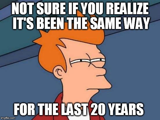 Futurama Fry Meme | NOT SURE IF YOU REALIZE IT'S BEEN THE SAME WAY FOR THE LAST 20 YEARS | image tagged in memes,futurama fry | made w/ Imgflip meme maker