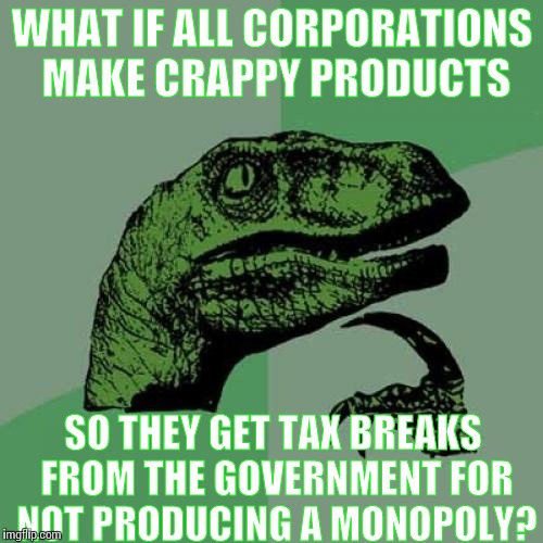 Could this be true... | WHAT IF ALL CORPORATIONS MAKE CRAPPY PRODUCTS; SO THEY GET TAX BREAKS FROM THE GOVERNMENT FOR NOT PRODUCING A MONOPOLY? | image tagged in memes,philosoraptor | made w/ Imgflip meme maker