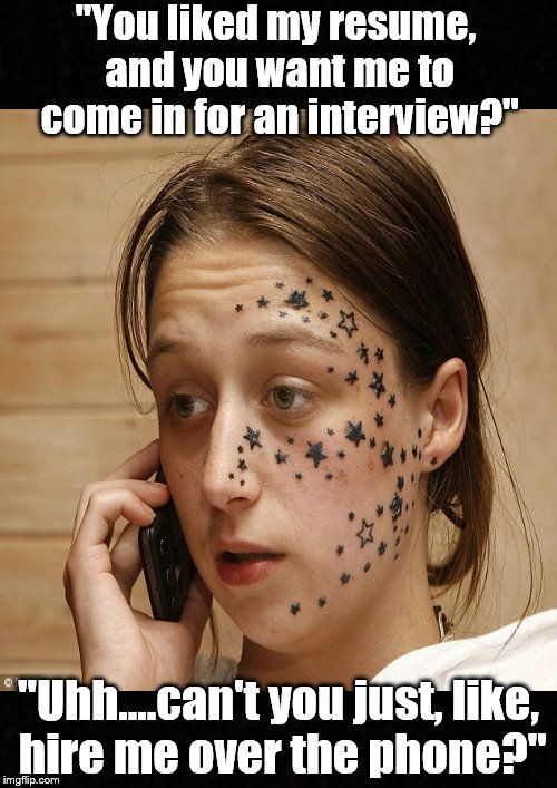 All it takes is one stupid act.... | "You liked my resume, and you want me to come in for an interview?"; "Uhh....can't you just, like, hire me over the phone?" | image tagged in funny memes,tattoo,face,stupid,job | made w/ Imgflip meme maker