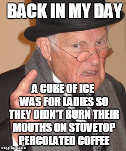 Back In My Day Meme | BACK IN MY DAY A CUBE OF ICE WAS FOR LADIES SO THEY DIDN'T BURN THEIR MOUTHS ON STOVETOP PERCOLATED COFFEE | image tagged in memes,back in my day | made w/ Imgflip meme maker