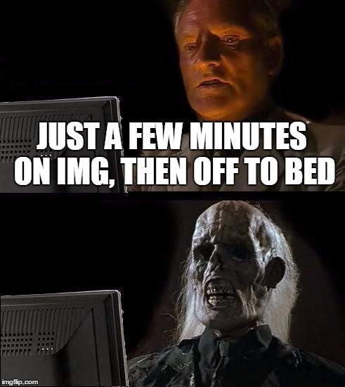 I'll Just Wait Here | JUST A FEW MINUTES ON IMG, THEN OFF TO BED | image tagged in memes,ill just wait here | made w/ Imgflip meme maker