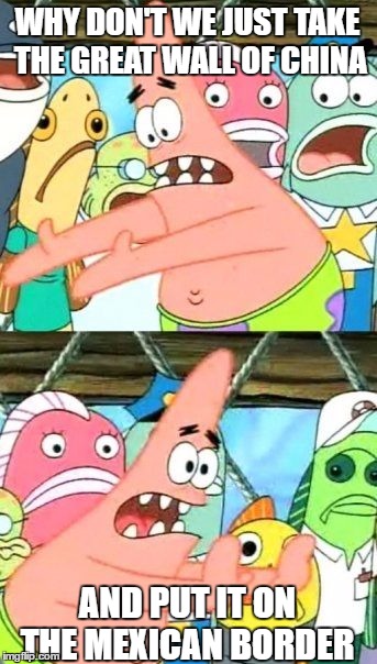 Put It Somewhere Else Patrick Meme | WHY DON'T WE JUST TAKE THE GREAT WALL OF CHINA; AND PUT IT ON THE MEXICAN BORDER | image tagged in memes,put it somewhere else patrick | made w/ Imgflip meme maker