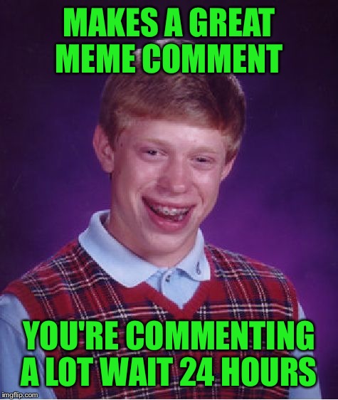 Bad Luck Brian Meme | MAKES A GREAT MEME COMMENT; YOU'RE COMMENTING A LOT WAIT 24 HOURS | image tagged in memes,bad luck brian | made w/ Imgflip meme maker