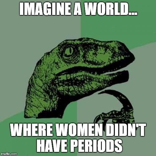 Philosoraptor | IMAGINE A WORLD... WHERE WOMEN DIDN'T HAVE PERIODS | image tagged in memes,philosoraptor | made w/ Imgflip meme maker