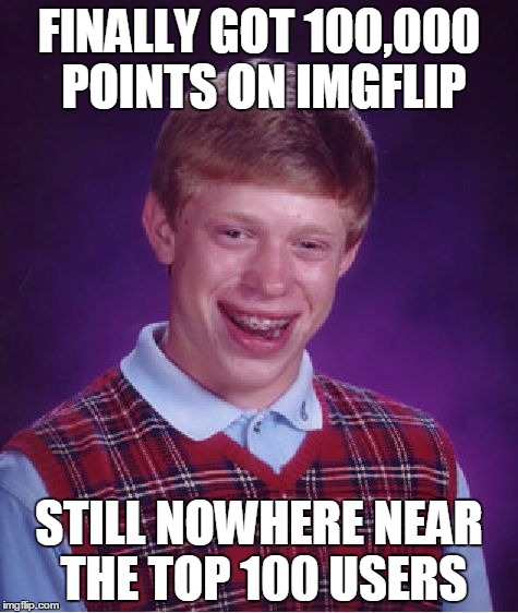 ;) | FINALLY GOT 100,000 POINTS ON IMGFLIP; STILL NOWHERE NEAR THE TOP 100 USERS | image tagged in memes,bad luck brian | made w/ Imgflip meme maker