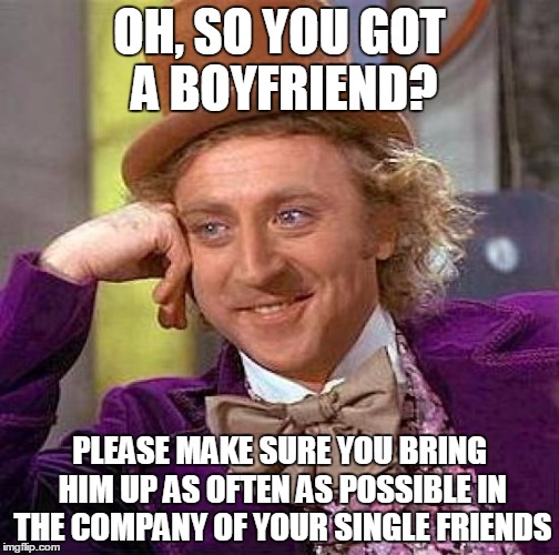 I don't ever want to be "that guy" or "that couple" who's obnoxious | OH, SO YOU GOT A BOYFRIEND? PLEASE MAKE SURE YOU BRING HIM UP AS OFTEN AS POSSIBLE IN THE COMPANY OF YOUR SINGLE FRIENDS | image tagged in memes,creepy condescending wonka | made w/ Imgflip meme maker