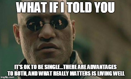 Matrix Morpheus | WHAT IF I TOLD YOU; IT'S OK TO BE SINGLE...THERE ARE ADVANTAGES TO BOTH, AND WHAT REALLY MATTERS IS LIVING WELL | image tagged in memes,matrix morpheus | made w/ Imgflip meme maker