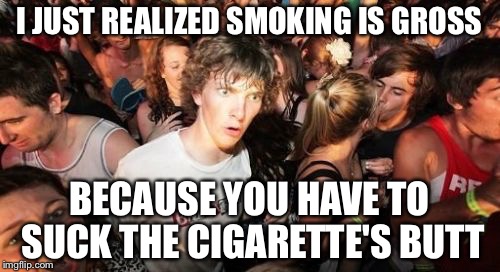 Sudden Clarity Clarence | I JUST REALIZED SMOKING IS GROSS; BECAUSE YOU HAVE TO SUCK THE CIGARETTE'S BUTT | image tagged in memes,sudden clarity clarence | made w/ Imgflip meme maker