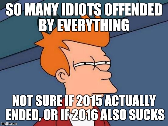 Futurama Fry | SO MANY IDIOTS OFFENDED BY EVERYTHING; NOT SURE IF 2015 ACTUALLY ENDED, OR IF 2016 ALSO SUCKS | image tagged in memes,futurama fry | made w/ Imgflip meme maker