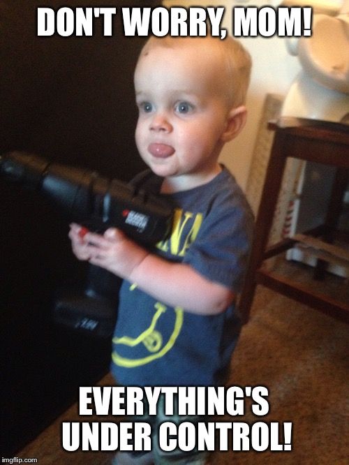 DON'T WORRY, MOM! EVERYTHING'S UNDER CONTROL! | image tagged in boys,crazy kids,drill,parenting | made w/ Imgflip meme maker