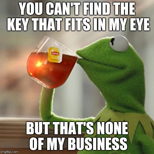 His eyes look like keyholes. Why? Maybe they are the doors to his soul | YOU CAN'T FIND THE KEY THAT FITS IN MY EYE; BUT THAT'S NONE OF MY BUSINESS | image tagged in memes,but thats none of my business,kermit the frog | made w/ Imgflip meme maker