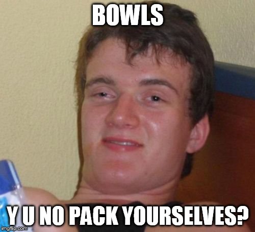 10 Guy Meme | BOWLS Y U NO PACK YOURSELVES? | image tagged in memes,10 guy | made w/ Imgflip meme maker