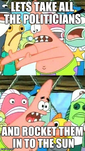 Put It Somewhere Else Patrick | LETS TAKE ALL THE POLITICIANS; AND ROCKET THEM IN TO THE SUN | image tagged in memes,put it somewhere else patrick | made w/ Imgflip meme maker
