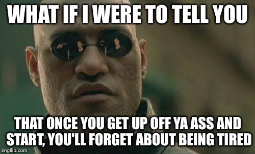 Matrix Morpheus Meme | WHAT IF I WERE TO TELL YOU THAT ONCE YOU GET UP OFF YA ASS AND START, YOU'LL FORGET ABOUT BEING TIRED | image tagged in memes,matrix morpheus | made w/ Imgflip meme maker