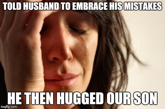 First World Problems Meme | TOLD HUSBAND TO EMBRACE HIS MISTAKES HE THEN HUGGED OUR SON | image tagged in memes,first world problems | made w/ Imgflip meme maker