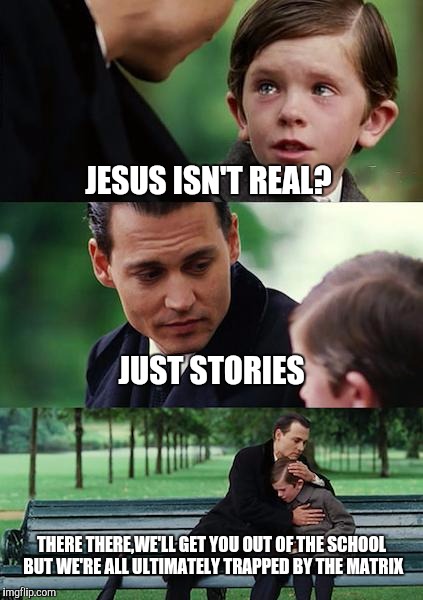 Finding Neverland | JESUS ISN'T REAL? JUST STORIES; THERE THERE,WE'LL GET YOU OUT OF THE SCHOOL BUT WE'RE ALL ULTIMATELY TRAPPED BY THE MATRIX | image tagged in memes,finding neverland | made w/ Imgflip meme maker