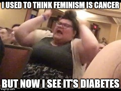Triggly Puff | I USED TO THINK FEMINISM IS CANCER; BUT NOW I SEE IT'S DIABETES | image tagged in triggly puff | made w/ Imgflip meme maker