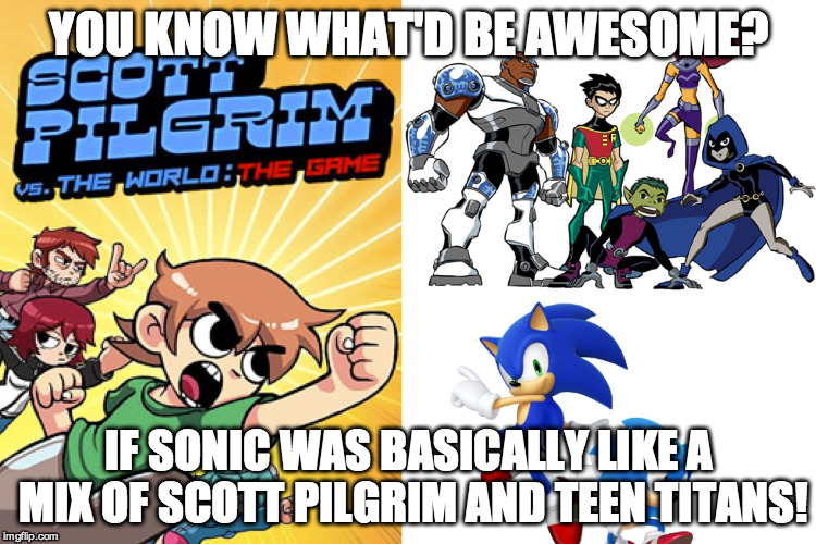 YOU KNOW WHAT'D BE AWESOME? IF SONIC WAS BASICALLY LIKE A MIX OF SCOTT PILGRIM AND TEEN TITANS! | image tagged in a though | made w/ Imgflip meme maker