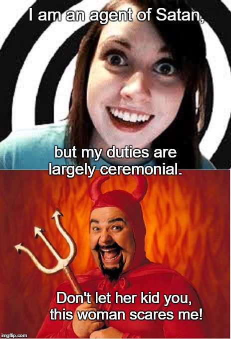 Overly Attached Girlfriend | I am an agent of Satan, but my duties are largely ceremonial. Don't let her kid you, this woman scares me! | image tagged in memes,satan,funny,dark humor | made w/ Imgflip meme maker