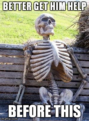 Waiting Skeleton Meme | BETTER GET HIM HELP BEFORE THIS | image tagged in memes,waiting skeleton | made w/ Imgflip meme maker