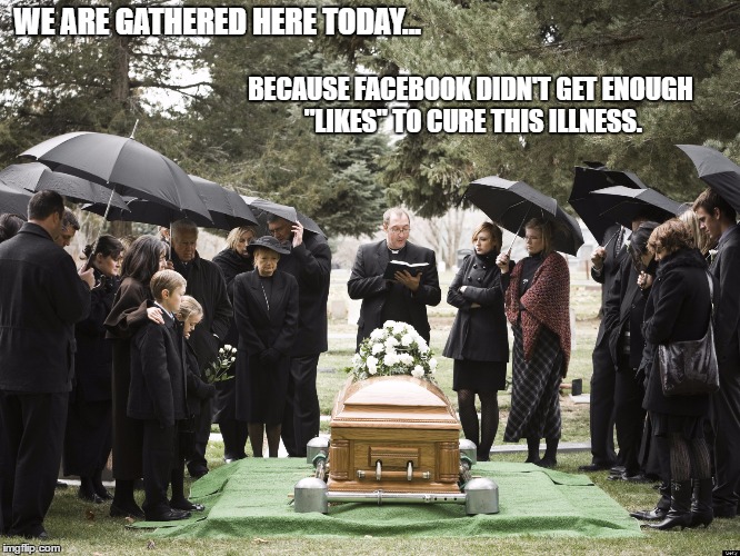 Funeral | WE ARE GATHERED HERE TODAY... BECAUSE FACEBOOK DIDN'T GET ENOUGH "LIKES" TO CURE THIS ILLNESS. | image tagged in funeral | made w/ Imgflip meme maker