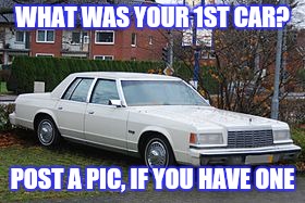 WHAT WAS YOUR 1ST CAR? POST A PIC, IF YOU HAVE ONE | image tagged in cars | made w/ Imgflip meme maker