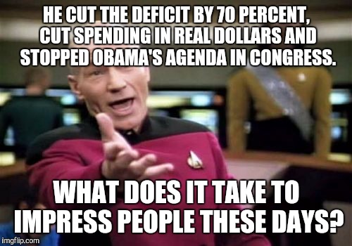 Picard Wtf Meme | HE CUT THE DEFICIT BY 70 PERCENT, CUT SPENDING IN REAL DOLLARS AND STOPPED OBAMA'S AGENDA IN CONGRESS. WHAT DOES IT TAKE TO IMPRESS PEOPLE T | image tagged in memes,picard wtf | made w/ Imgflip meme maker