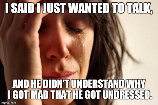 First World Problems Meme | I SAID I JUST WANTED TO TALK, AND HE DIDN'T UNDERSTAND WHY I GOT MAD THAT HE GOT UNDRESSED. | image tagged in memes,first world problems | made w/ Imgflip meme maker