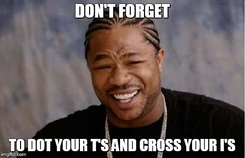 Yo Dawg Heard You Meme | DON'T FORGET TO DOT YOUR T'S AND CROSS YOUR I'S | image tagged in memes,yo dawg heard you | made w/ Imgflip meme maker