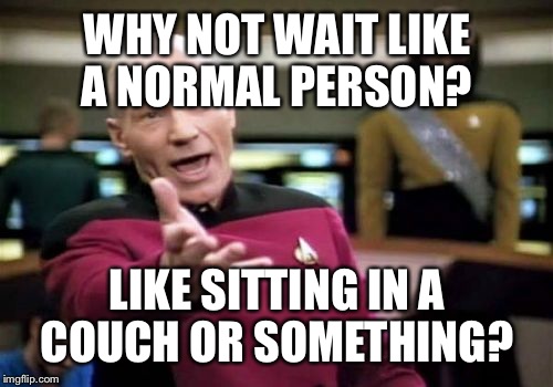 Picard Wtf Meme | WHY NOT WAIT LIKE A NORMAL PERSON? LIKE SITTING IN A COUCH OR SOMETHING? | image tagged in memes,picard wtf | made w/ Imgflip meme maker