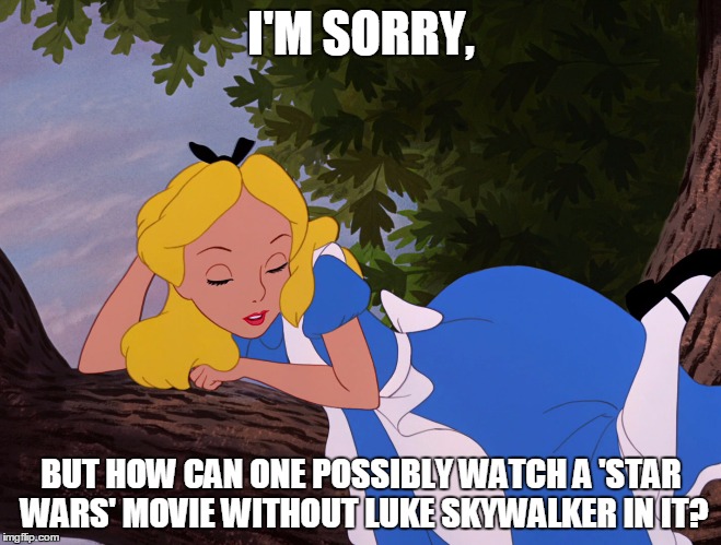 I'M SORRY, BUT HOW CAN ONE POSSIBLY WATCH A 'STAR WARS' MOVIE WITHOUT LUKE SKYWALKER IN IT? | image tagged in alice in wonderland,star wars,movies,luke skywalker,disney | made w/ Imgflip meme maker